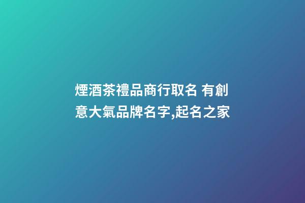 煙酒茶禮品商行取名 有創意大氣品牌名字,起名之家-第1張-商標起名-玄機派